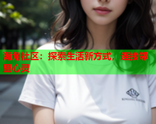 海角社区：探索生活新方式，连接邻里心灵