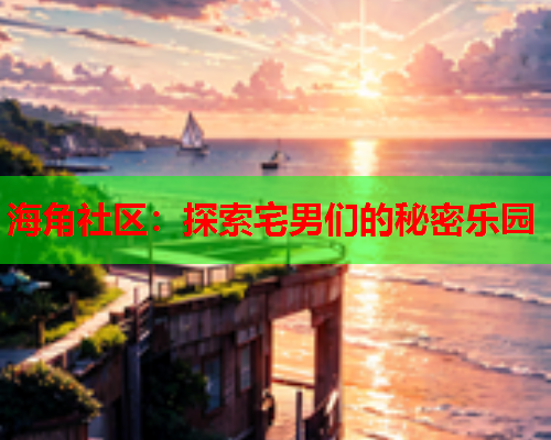 海角社区：探索宅男们的秘密乐园