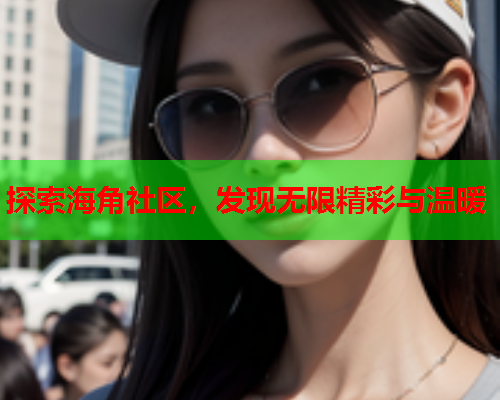 探索海角社区，发现无限精彩与温暖