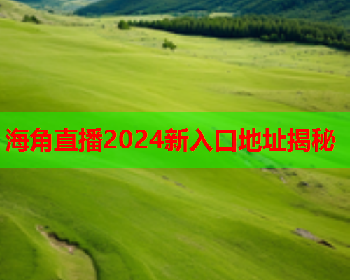 海角直播2024新入口地址揭秘