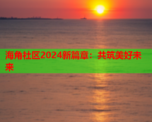 海角社区2024新篇章：共筑美好未来