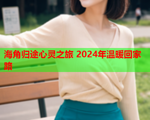 海角归途心灵之旅 2024年温暖回家路