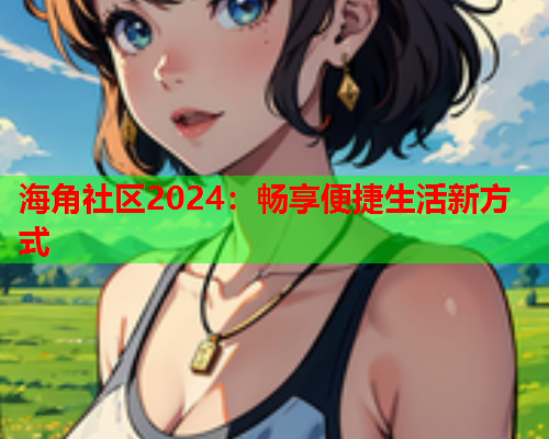 海角社区2024：畅享便捷生活新方式