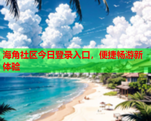 海角社区今日登录入口，便捷畅游新体验