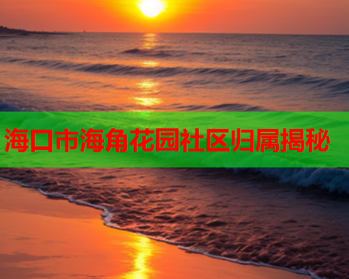 海口市海角花园社区归属揭秘