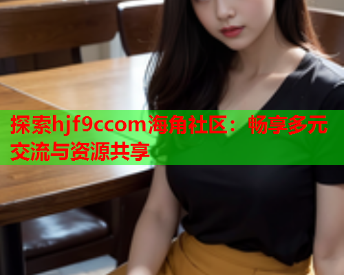 探索hjf9ccom海角社区：畅享多元交流与资源共享