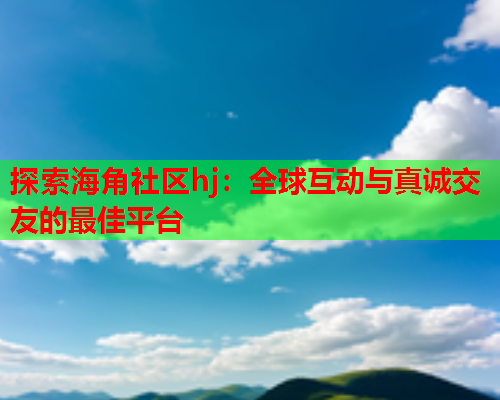 探索海角社区hj：全球互动与真诚交友的最佳平台