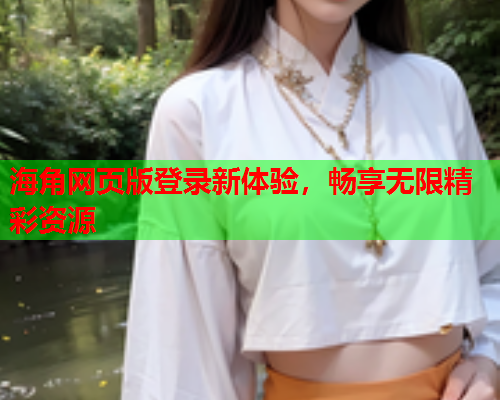 海角网页版登录新体验，畅享无限精彩资源