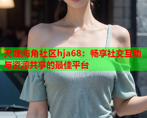 天涯海角社区hja68：畅享社交互动与资源共享的最佳平台