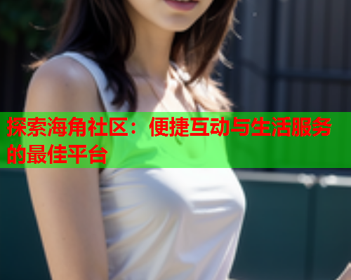 探索海角社区：便捷互动与生活服务的最佳平台