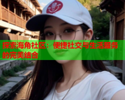 探索海角社区：便捷社交与生活服务的完美结合