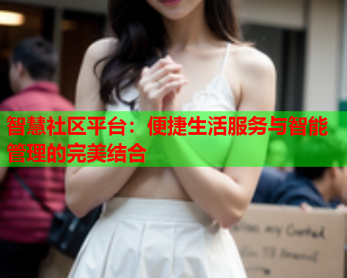 智慧社区平台：便捷生活服务与智能管理的完美结合