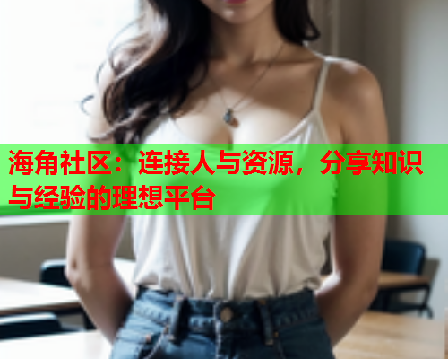 海角社区：连接人与资源，分享知识与经验的理想平台