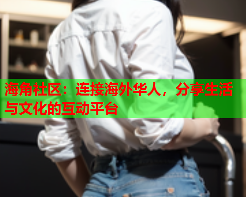 海角社区：连接海外华人，分享生活与文化的互动平台