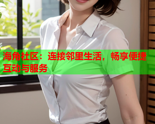 海角社区：连接邻里生活，畅享便捷互动与服务