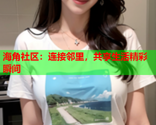 海角社区：连接邻里，共享生活精彩瞬间