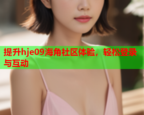 提升hje09海角社区体验，轻松登录与互动