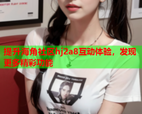 提升海角社区hj2a8互动体验，发现更多精彩功能