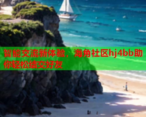 智能交流新体验，海角社区hj4bb助你轻松结交好友