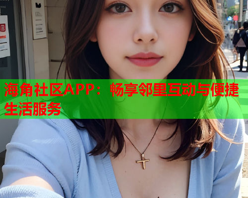 海角社区APP：畅享邻里互动与便捷生活服务