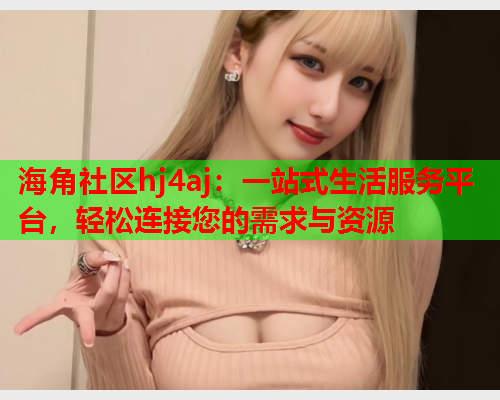 海角社区hj4aj：一站式生活服务平台，轻松连接您的需求与资源