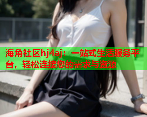 海角社区hj4aj：一站式生活服务平台，轻松连接您的需求与资源