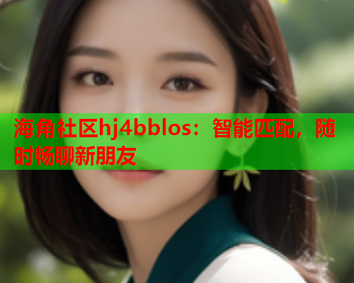 海角社区hj4bblos：智能匹配，随时畅聊新朋友