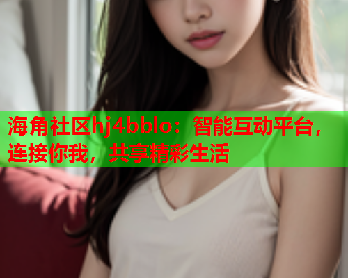 海角社区hj4bblo：智能互动平台，连接你我，共享精彩生活