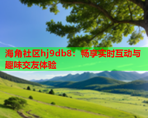 海角社区hj9db8：畅享实时互动与趣味交友体验