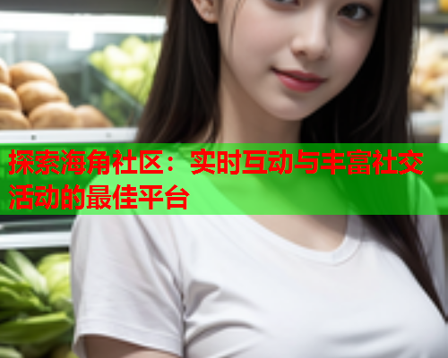 探索海角社区：实时互动与丰富社交活动的最佳平台