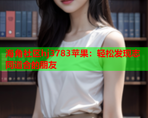 海角社区hj3783苹果：轻松发现志同道合的朋友