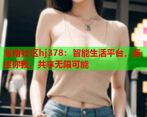 海角社区hj378：智能生活平台，连接你我，共享无限可能