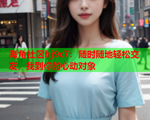 海角社区hj9c7：随时随地轻松交友，找到你的心动对象