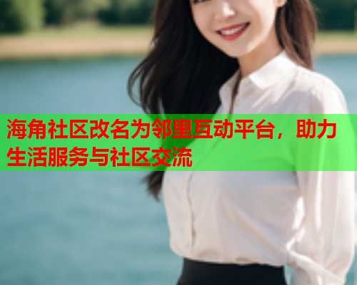 海角社区改名为邻里互动平台，助力生活服务与社区交流