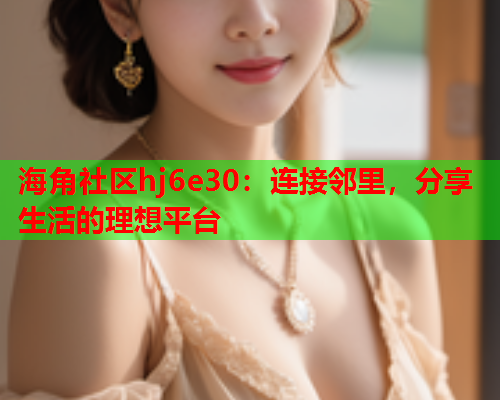 海角社区hj6e30：连接邻里，分享生活的理想平台