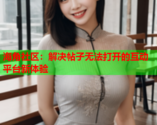 海角社区：解决帖子无法打开的互动平台新体验